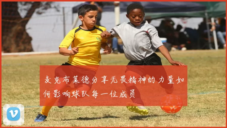 麦克布莱德分享无畏精神的力量如何影响球队每一位成员